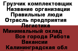 Грузчик-комплектовщик › Название организации ­ Правильные люди › Отрасль предприятия ­ Логистика › Минимальный оклад ­ 26 000 - Все города Работа » Вакансии   . Калининградская обл.,Приморск г.